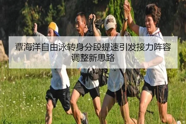 覃海洋自由泳转身分段提速引发接力阵容调整新思路